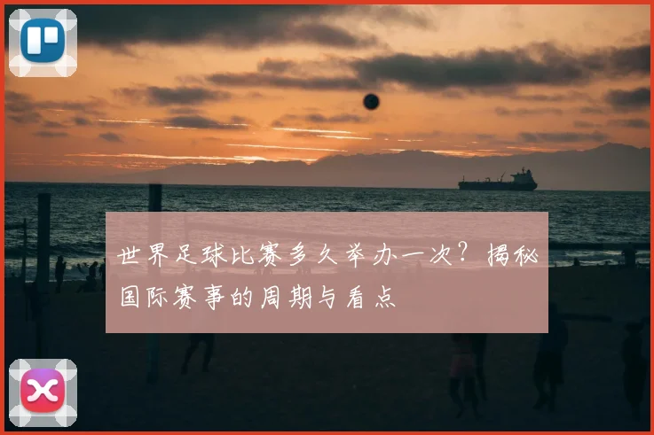 世界足球比赛多久举办一次？揭秘国际赛事的周期与看点