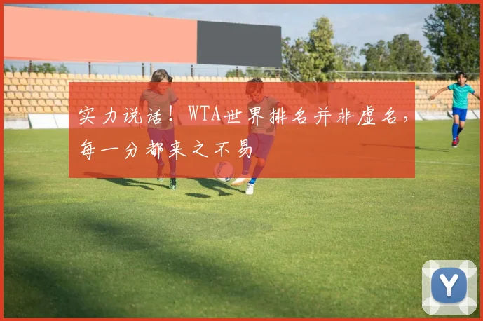 实力说话！WTA世界排名并非虚名，每一分都来之不易