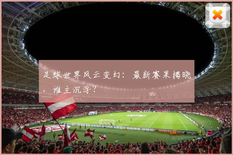 足球世界风云变幻：最新赛果揭晓，谁主沉浮？