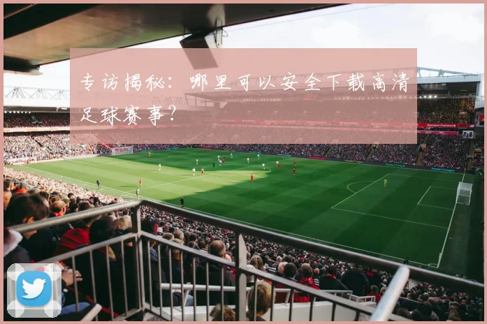 专访揭秘：哪里可以安全下载高清足球赛事？