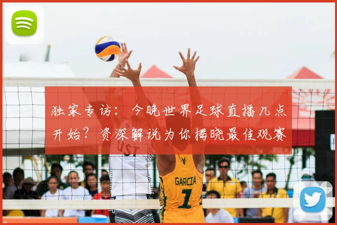 独家专访：今晚世界足球直播几点开始？资深解说为你揭晓最佳观赛时间