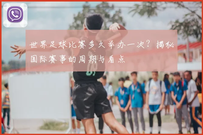 世界足球比赛多久举办一次?揭秘国际赛事的周期与看点