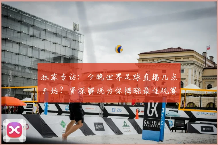 独家专访：今晚世界足球直播几点开始？资深解说为你揭晓最佳观赛时间