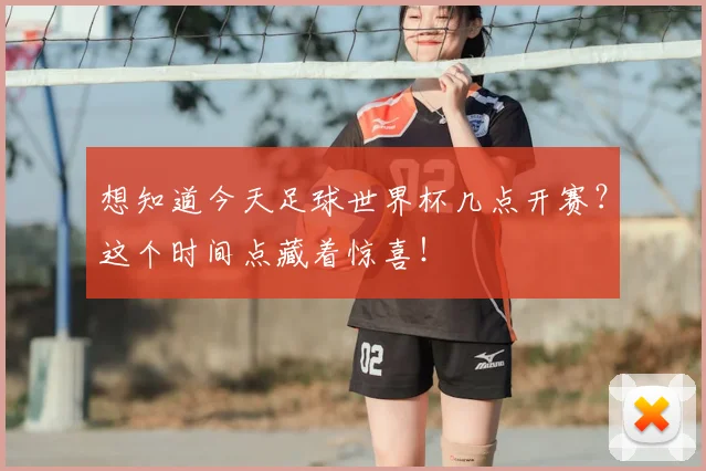 想知道今天足球世界杯几点开赛？这个时间点藏着惊喜！