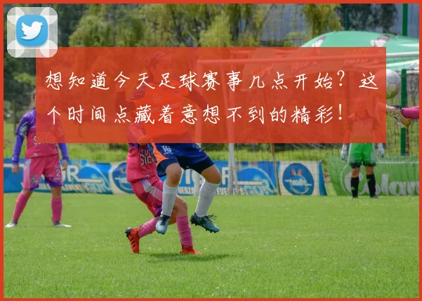 想知道今天足球赛事几点开始？这个时间点藏着意想不到的精彩！