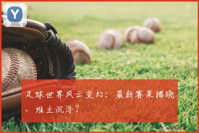 足球世界风云变幻：最新赛果揭晓，谁主沉浮？