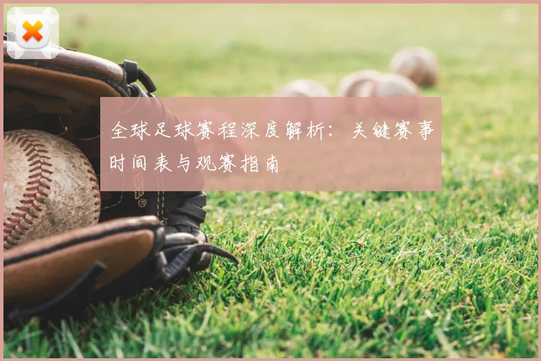 全球足球赛程深度解析:关键赛事时间表与观赛指南
