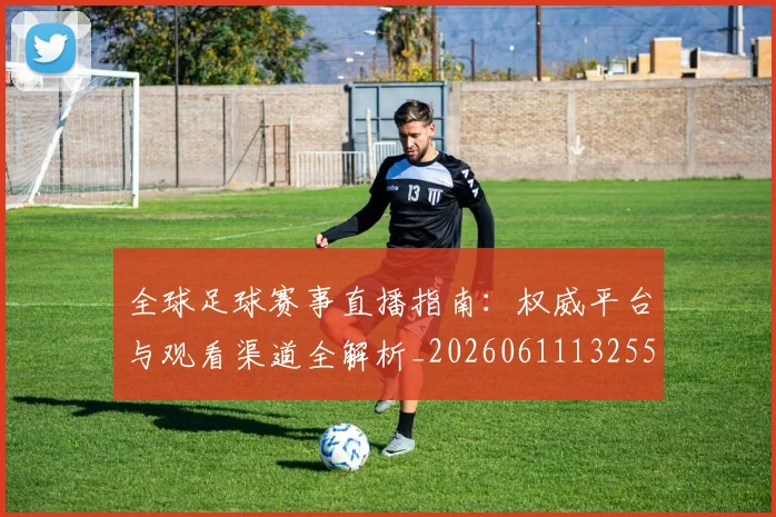 全球足球赛事直播指南：权威平台与观看渠道全解析_20260611132559