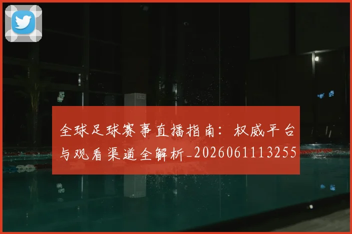 全球足球赛事直播指南:权威平台与观看渠道全解析_20260611132559