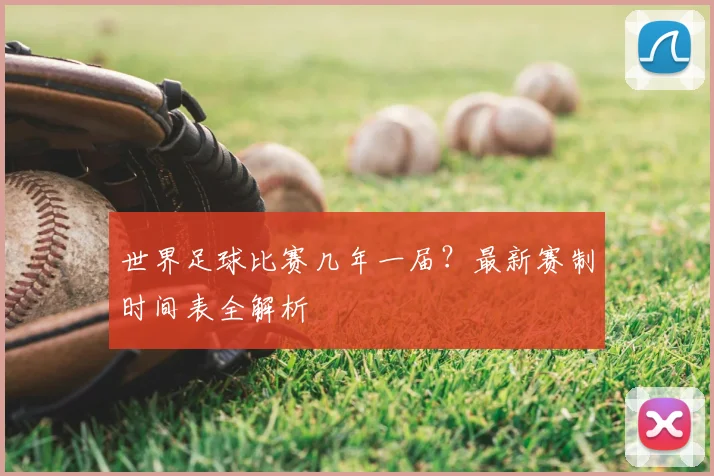 世界足球比赛几年一届？最新赛制时间表全解析