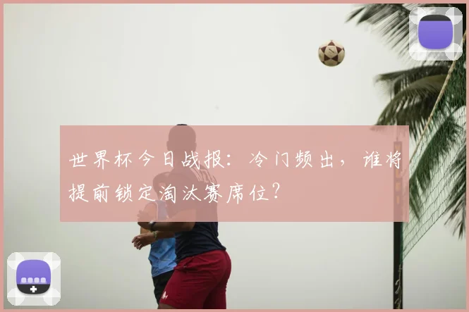 世界杯今日战报:冷门频出,谁将提前锁定淘汰赛席位?