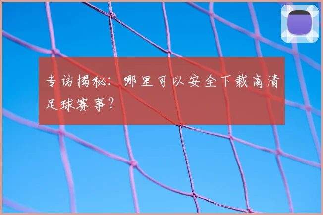 专访揭秘：哪里可以安全下载高清足球赛事？