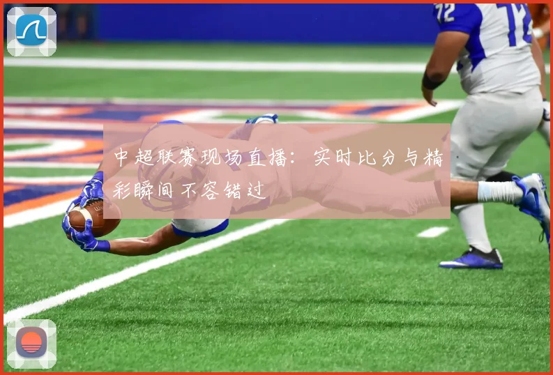中超联赛现场直播：实时比分与精彩瞬间不容错过