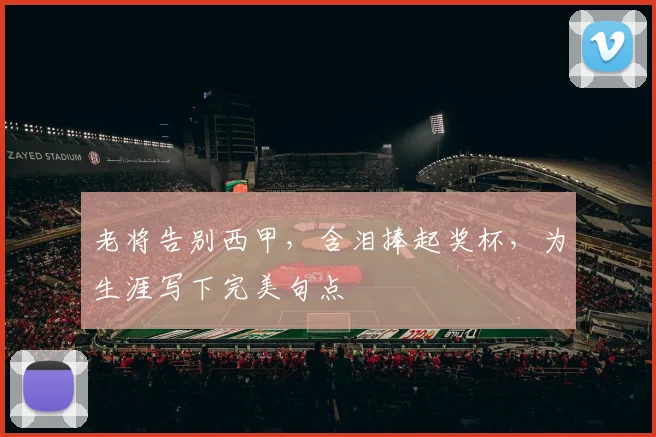 老将告别西甲，含泪捧起奖杯，为生涯写下完美句点