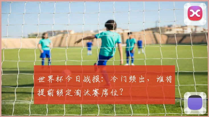 世界杯今日战报：冷门频出，谁将提前锁定淘汰赛席位？